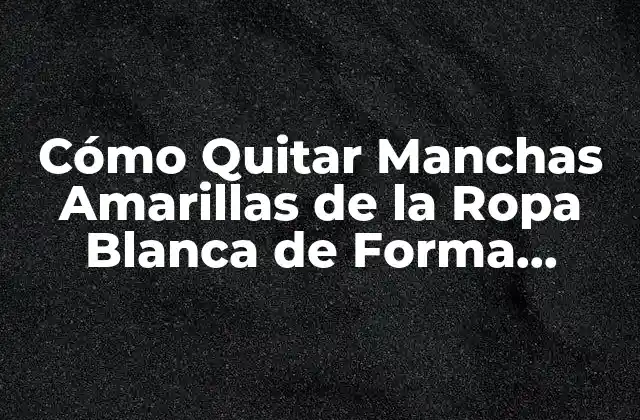 Cómo Quitar Manchas Amarillas de la Ropa Blanca de Forma Efectiva