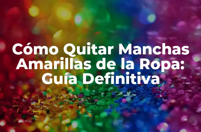Cómo Quitar Manchas Amarillas de la Ropa: Guía Definitiva