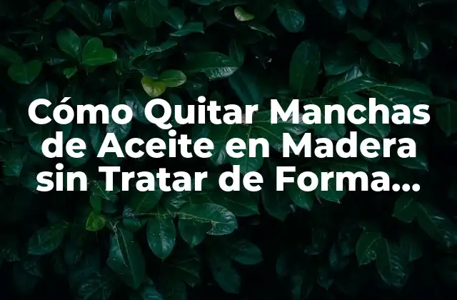 Cómo Quitar Manchas de Aceite en Madera sin Tratar de Forma Efectiva 2 Causas de las Manchas de Aceite en Madera sin Tratar