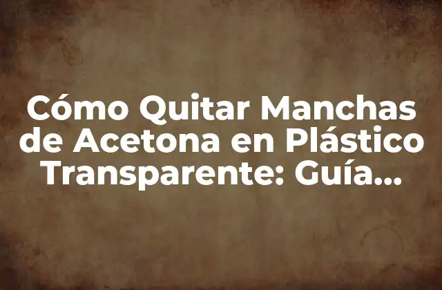 Cómo Quitar Manchas de Acetona en Plástico Transparente: Guía Completa