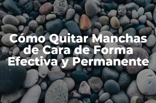 Cómo Quitar Manchas de Cara de Forma Efectiva y Permanente