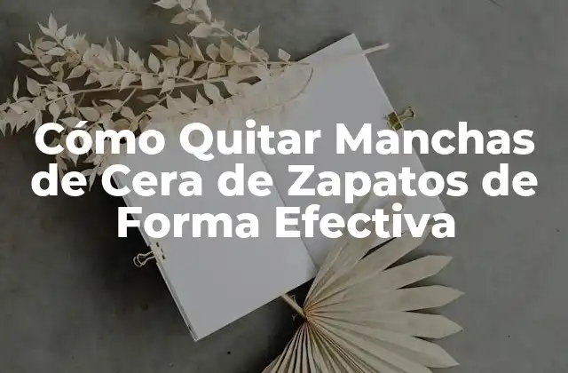 Cómo Quitar Manchas de Cera de Zapatos de Forma Efectiva