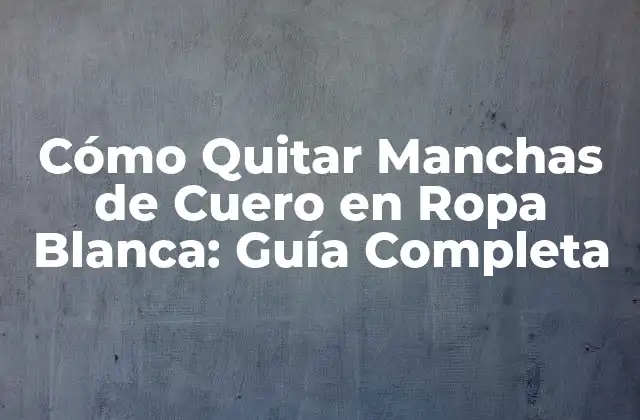 Cómo Quitar Manchas de Cuero en Ropa Blanca: Guía Completa