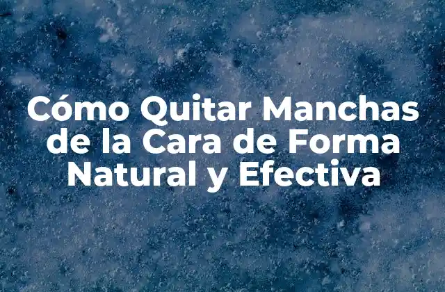 Cómo Quitar Manchas de la Cara de Forma Natural y Efectiva