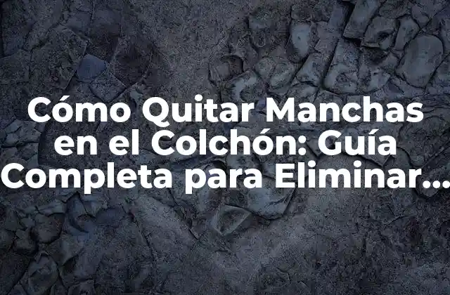 Cómo Quitar Manchas en el Colchón: Guía Completa para Eliminar Suciedad y Olores