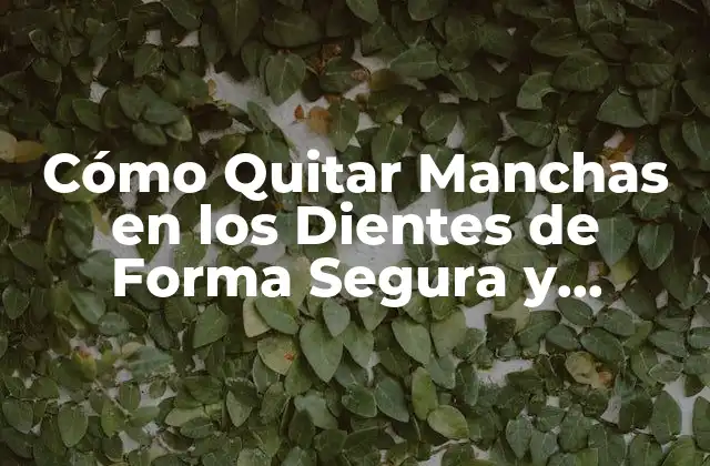 Cómo Quitar Manchas en los Dientes de Forma Segura y Efectiva