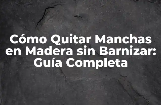 Cómo Quitar Manchas en Madera sin Barnizar: Guía Completa