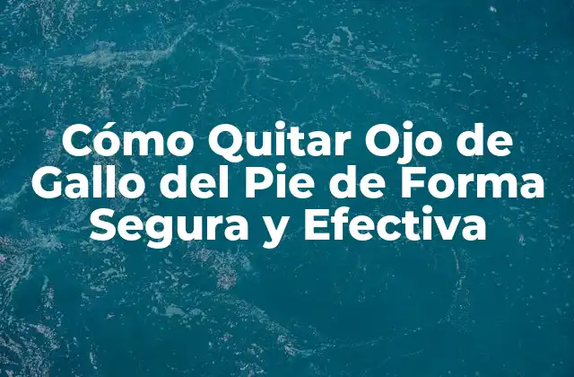 Cómo Quitar Ojo de Gallo Del Pie de Forma Segura y Efectiva