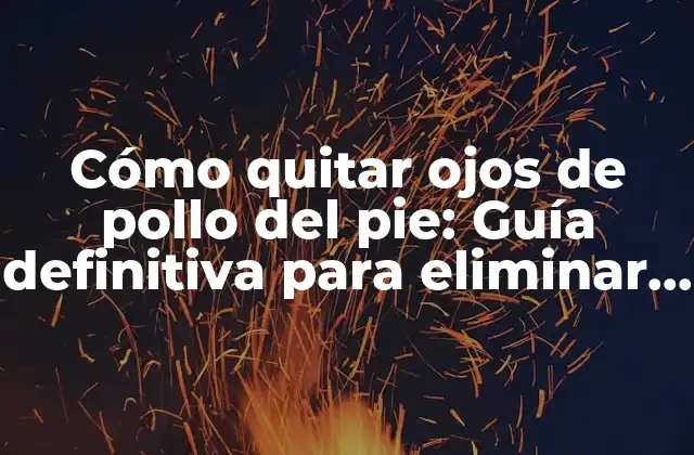 Cómo Quitar Ojos de Pollo Del Pie: Guía Definitiva para Eliminar los Callos