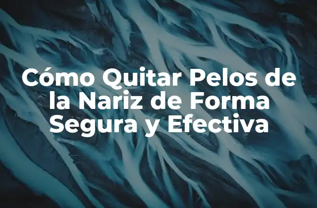 Cómo Quitar Pelos de la Nariz de Forma Segura y Efectiva