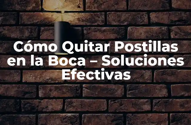Cómo Quitar Postillas en la Boca – Soluciones Efectivas