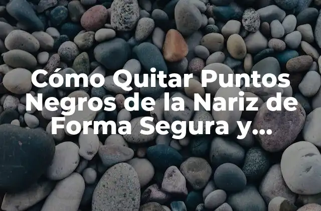Cómo Quitar Puntos Negros de la Nariz de Forma Segura y Permanente
