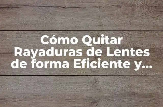 Cómo Quitar Rayaduras de Lentes de Forma Eficiente y Segura
