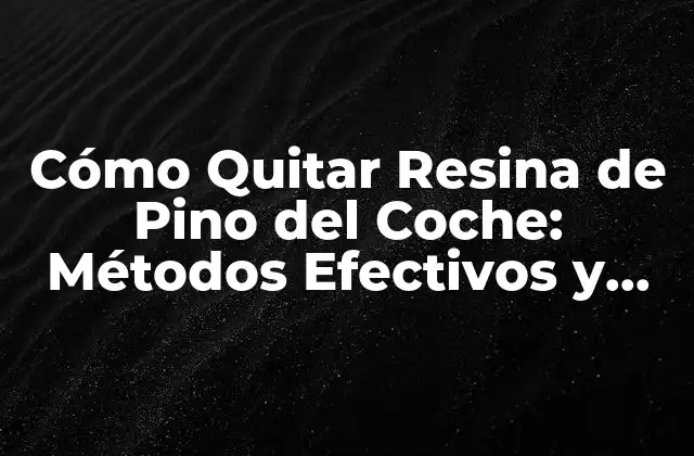 Cómo Quitar Resina de Pino Del Coche: Métodos Efectivos y Consejos