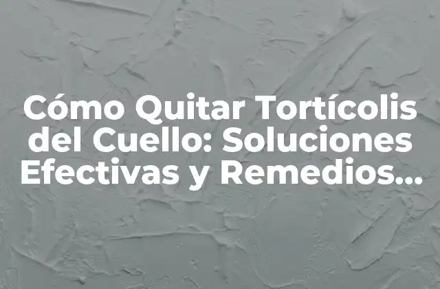 Cómo Quitar Tortícolis Del Cuello: Soluciones Efectivas y Remedios Naturales