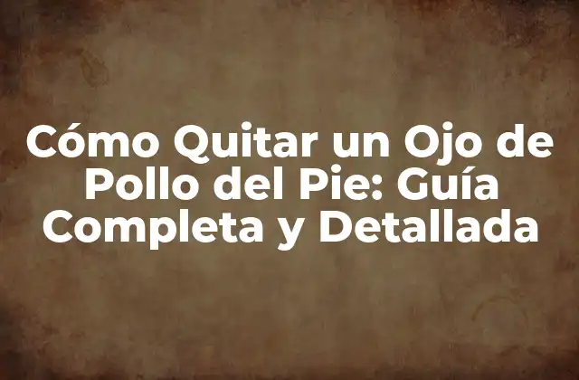 Cómo Quitar un Ojo de Pollo Del Pie: Guía Completa y Detallada