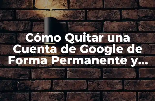 Cómo Quitar una Cuenta de Google de Forma Permanente y Segura