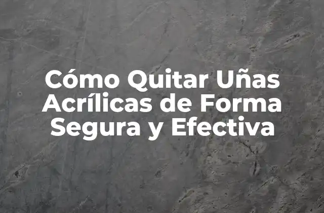 Cómo Quitar Uñas Acrílicas de Forma Segura y Efectiva