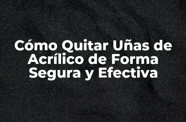Cómo Quitar Uñas de Acrílico de Forma Segura y Efectiva