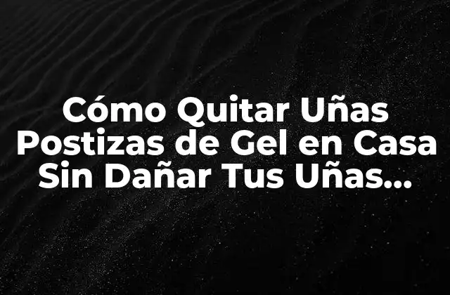 Cómo Quitar Uñas Postizas de Gel en Casa sin Dañar Tus Uñas Naturales