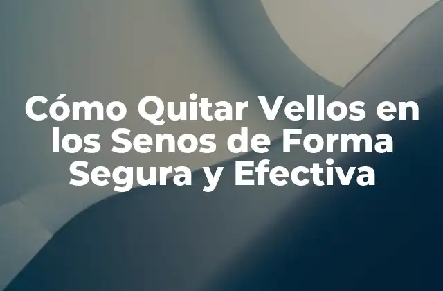 Cómo Quitar Vellos en los Senos de Forma Segura y Efectiva