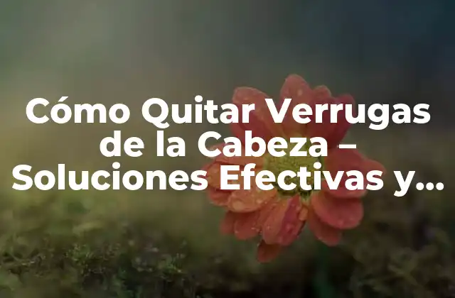 Cómo Quitar Verrugas de la Cabeza – Soluciones Efectivas y Naturales