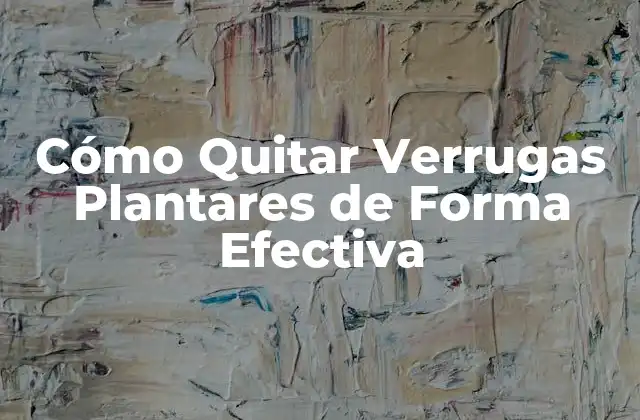 Cómo Quitar Verrugas Plantares de Forma Efectiva