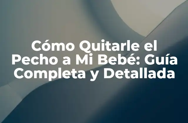Cómo Quitarle el Pecho a Mi Bebé: Guía Completa y Detallada