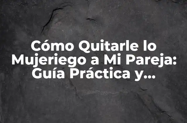 Cómo Quitarle Lo Mujeriego a Mi Pareja: Guía Práctica y Efectiva