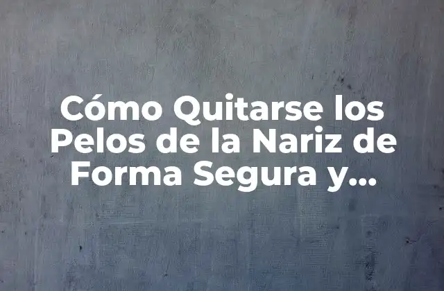 Cómo Quitarse los Pelos de la Nariz de Forma Segura y Efectiva