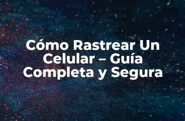Cómo Rastrear un Celular – Guía Completa y Segura