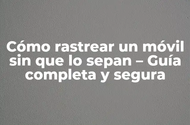Cómo Rastrear un Móvil sin que Lo Sepan – Guía Completa y Segura