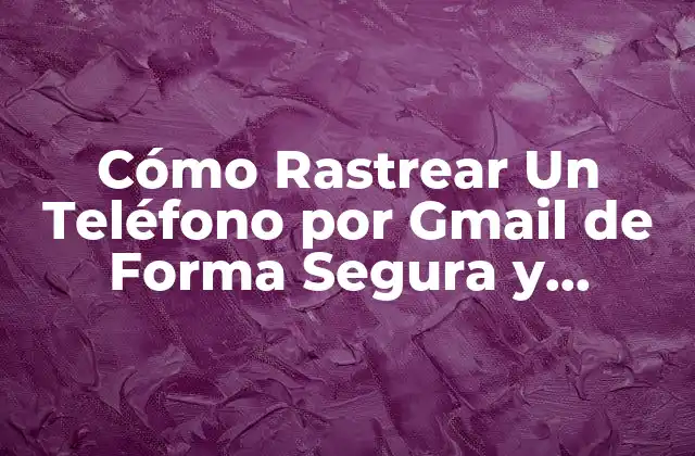 Cómo Rastrear un Teléfono por Gmail de Forma Segura y Legítima