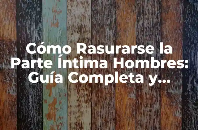 Cómo Rasurarse la Parte Íntima Hombres: Guía Completa y Segura