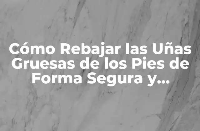 Cómo Rebajar las Uñas Gruesas de los Pies de Forma Segura y Efectiva