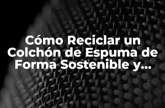 Cómo Reciclar un Colchón de Espuma de Forma Sostenible y Responsable