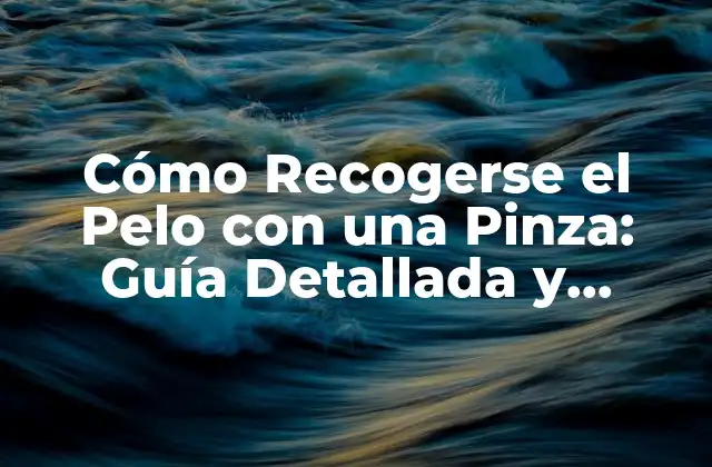 Cómo Recogerse el Pelo con una Pinza: Guía Detallada y Completa