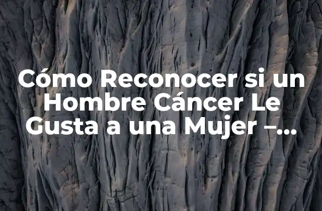 Cómo Reconocer Si un Hombre Cáncer Le Gusta a una Mujer – Signos Ocultos