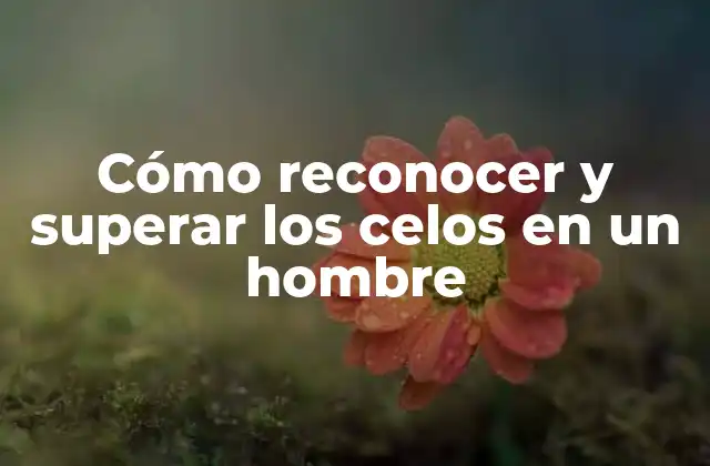 Cómo Reconocer y Superar los Celos en un Hombre