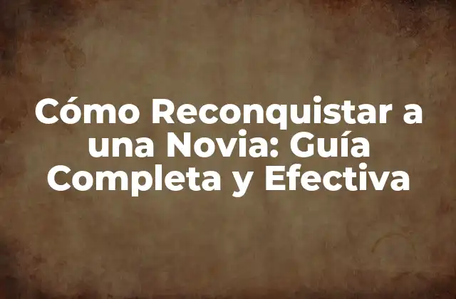 Cómo Reconquistar a una Novia: Guía Completa y Efectiva