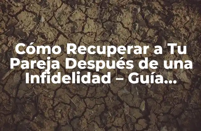 Cómo Recuperar a Tu Pareja Después de una Infidelidad – Guía Detallada