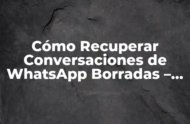 Cómo Recuperar Conversaciones de Whatsapp Borradas – Guía Definitiva