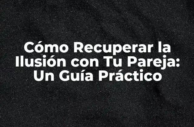 Cómo Recuperar la Ilusión con Tu Pareja: un Guía Práctico
