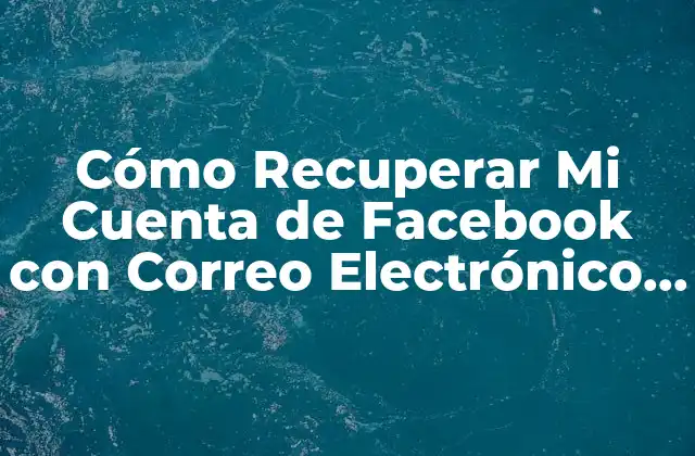 Cómo Recuperar Mi Cuenta de Facebook con Correo Electrónico Perdido o Olvidado