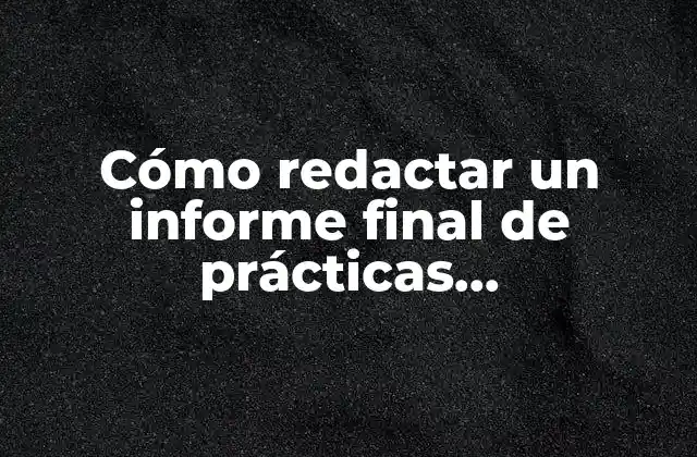 Cómo Redactar un Informe Final de Prácticas Profesionales: Guía Completa