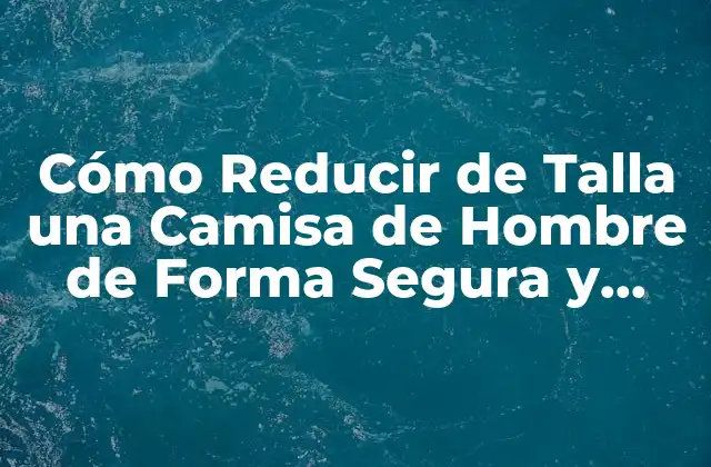 Cómo Reducir de Talla una Camisa de Hombre de Forma Segura y Eficiente