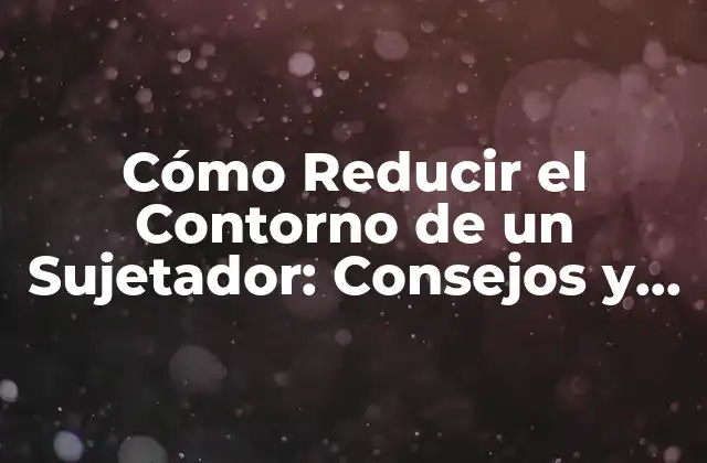 Cómo Reducir el Contorno de un Sujetador: Consejos y Técnicas