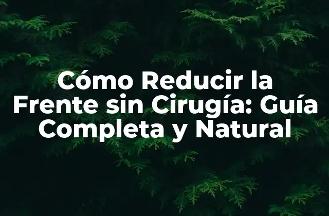 Cómo Reducir la Frente sin Cirugía: Guía Completa y Natural