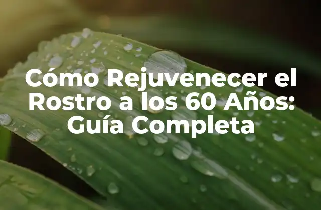Cómo Rejuvenecer el Rostro a los 60 Años: Guía Completa