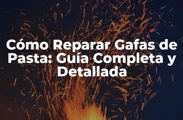 Cómo Reparar Gafas de Pasta: Guía Completa y Detallada